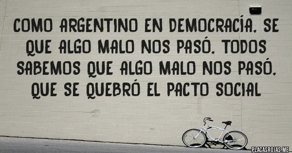 Placas Rojas - Como argentino en democracía, se que algo malo nos pasó, todos sabemos que algo malo nos pasó, que se quebró el pacto social