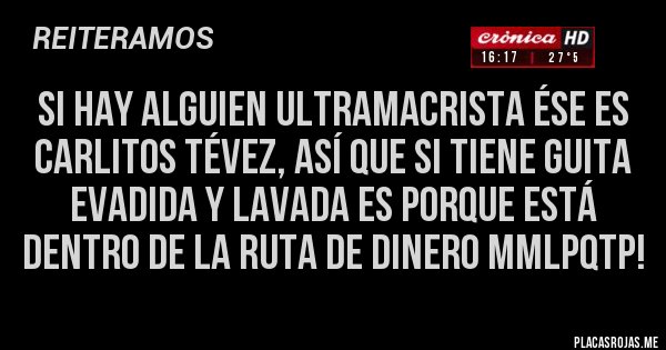Placas Rojas - Si hay alguien ultramacrista ése es CARLITOS TÉVEZ, así que si tiene guita EVADIDA y lavada es porque está dentro de la RUTA DE DINERO MMLPQTP! Placas Rojas - Si hay alguien ultramacrista ése es CARLITOS TÉVEZ, así que si tiene guita EVADIDA y lavada es porque está dentro de la RUTA DE DINERO MMLPQTP!