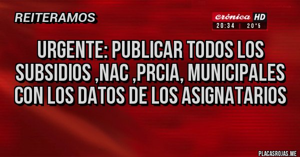 Placas Rojas - URGENTE: PUBLICAR TODOS LOS SUBSIDIOS ,NAC ,PRCIA, MUNICIPALES CON LOS DATOS DE LOS ASIGNATARIOS Placas Rojas - URGENTE: PUBLICAR TODOS LOS SUBSIDIOS ,NAC ,PRCIA, MUNICIPALES CON LOS DATOS DE LOS ASIGNATARIOS