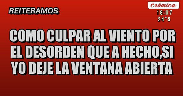 Como Culpar Al Viento Por El Desorden Que A Hecho,si Yo Deje La Ventana ...