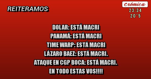 Dolar: está Macri
Panamá: está Macri
Time warp: está Macri
Lázaro Baez: está Macri.
Ataque en CGP boca: está Macri.
En todo estas vos!!!!