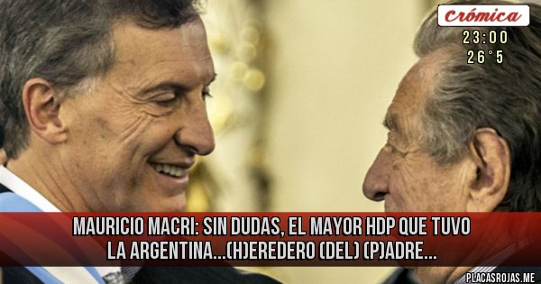 Placas Rojas - MAURICIO MACRI: sin dudas, el mayor hdp que tuvo la Argentina...(H)eredero (del) (p)adre...