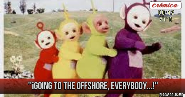 Placas Rojas - ''¡GOING TO THE OFFSHORE,
EVERYBODY...!''