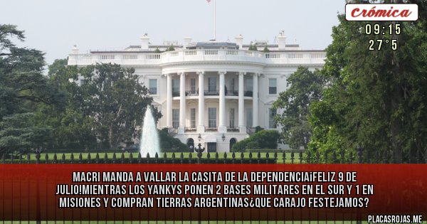 Placas Rojas - Macri manda a vallar la casita de la dependencia¡feliz 9 de julio!mientras los yankys ponen 2 bases militares en el sur y 1 en misiones y compran tierras argentinas¿que carajo festejamos?
