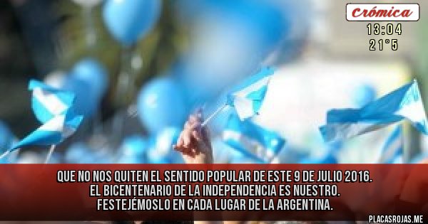 Placas Rojas - Que no nos quiten el sentido popular de este 9 de Julio 2016. El Bicentenario de la Independencia es nuestro. Festejémoslo en cada lugar de la Argentina.