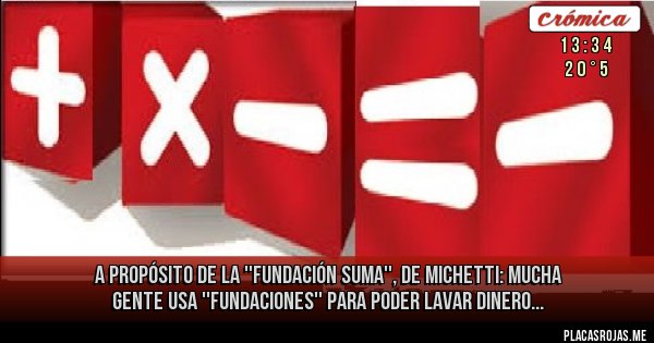 Placas Rojas - A PROPÓSITO DE LA ''FUNDACIÓN SUMA'', DE MICHETTI:
Mucha gente usa ''fundaciones'' para poder lavar dinero...