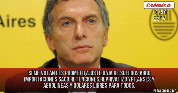 Placas Rojas - Si me votan les prometo,ajuste,baja de sueldos,abro importaciones,saco retenciones,reprivatizo YPF,Anses y Aerolineas y dolares libres para todos.