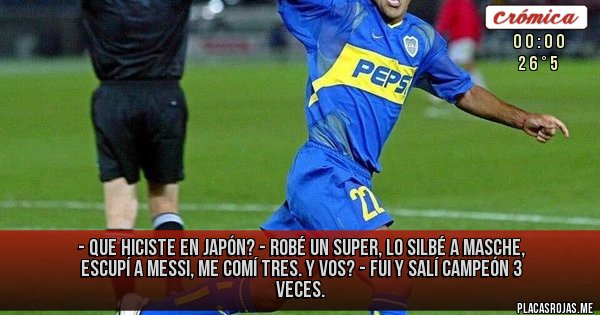 Placas Rojas - - Que hiciste en Japón?
- Robé un super, lo silbé a Masche, escupí a Messi, me comí tres. Y Vos? 
- FUI Y Salí Campeón 3 VECES.