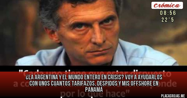 Placas Rojas - ¿LA ARGENTINA Y EL MUNDO 
ENTERO EN CRISIS?
VOY A AYUDARLOS CON UNOS CUANTOS TARIFAZOS, DESPIDOS Y MIS OFFSHORE EN PANAMÁ