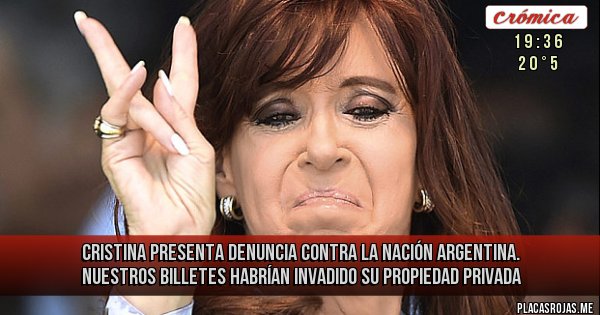 Placas Rojas - CRISTINA PRESENTA DENUNCIA CONTRA LA NACIÓN ARGENTINA. NUESTROS BILLETES HABRÍAN INVADIDO SU PROPIEDAD PRIVADA