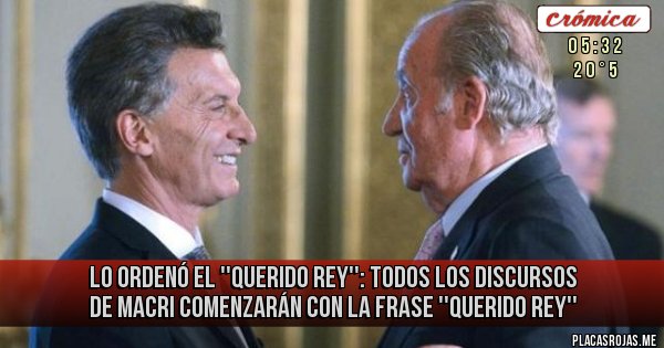 Placas Rojas - LO ORDENÓ EL ''QUERIDO REY'': TODOS LOS DISCURSOS DE MACRI COMENZARÁN CON LA FRASE
 ''QUERIDO REY''
