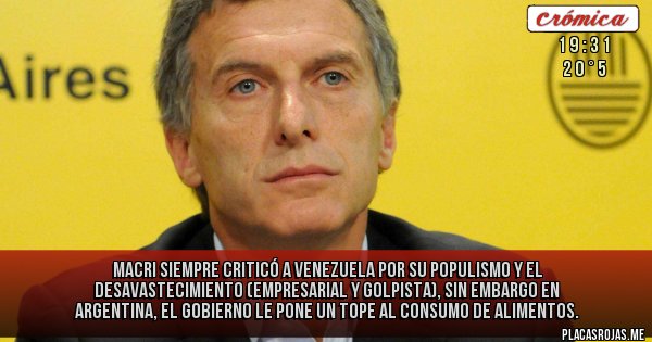 Placas Rojas - MACRI SIEMPRE CRITICÓ A VENEZUELA POR SU POPULISMO Y EL DESAVASTECIMIENTO (EMPRESARIAL Y GOLPISTA), SIN EMBARGO EN ARGENTINA, EL GOBIERNO LE PONE UN TOPE AL CONSUMO DE ALIMENTOS.