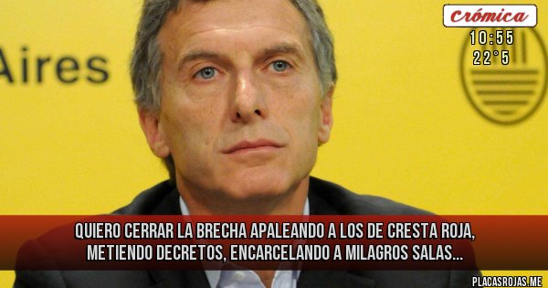 Placas Rojas - Quiero cerrar la brecha 
apaleando a los de cresta roja, metiendo decretos, encarcelando a Milagros Salas...