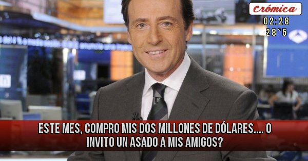 Placas Rojas - Este mes, compro mis dos millones de dólares....
O invito un asado a mis amigos? Placas Rojas - Este mes, compro mis dos millones de dólares....
O invito un asado a mis amigos?