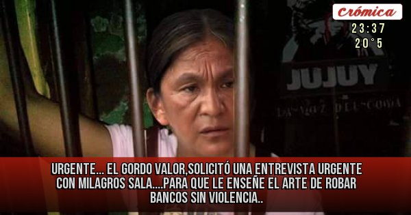 Placas Rojas - Urgente...
El gordo valor,solicitó una entrevista urgente con milagros sala....para que le enseñe el arte de robar bancos sin violencia..