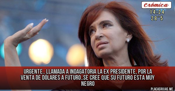 Placas Rojas - Urgente..
Llamada a indagatoria la ex presidente, por la venta de dólares a futuro..se cree que su futuro esta muy negro