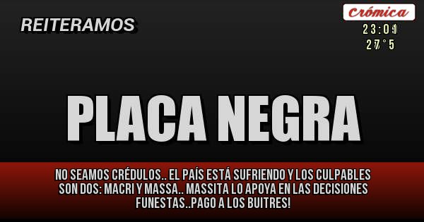 Placas Rojas - NO SEAMOS CRÉDULOS.. EL PAÍS ESTÁ SUFRIENDO Y LOS CULPABLES SON DOS: MACRI Y MASSA.. MASSITA LO APOYA EN LAS DECISIONES FUNESTAS..PAGO A LOS BUITRES!