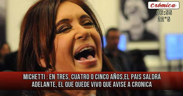 Placas Rojas - MICHETTI : EN TRES, CUATRO O CINCO AÑOS,EL PAIS SALDRÀ ADELANTE, EL QUE QUEDE VIVO QUE AVISE A CRONICA