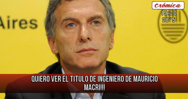 QUIERO VER EL TITULO DE INGENIERO DE MAURICIO MACRI!!!  Placas Rojas