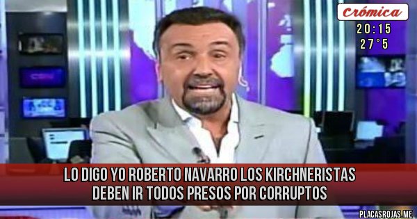 Placas Rojas - LO DIGO YO ROBERTO NAVARRO LOS KIRCHNERISTAS DEBEN IR TODOS 
PRESOS POR CORRUPTOS