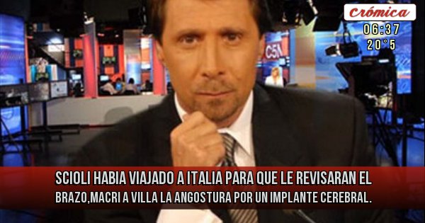 Placas Rojas - SCIOLI HABIA VIAJADO A ITALIA PARA QUE LE REVISARAN EL BRAZO,MACRI A VILLA LA ANGOSTURA POR UN IMPLANTE CEREBRAL.