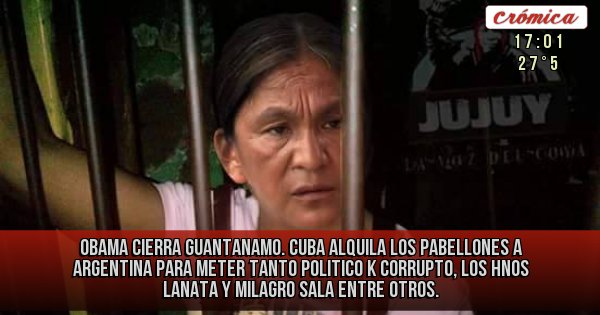 Placas Rojas - OBAMA CIERRA GUANTANAMO. CUBA ALQUILA LOS PABELLONES A ARGENTINA PARA METER TANTO POLITICO K CORRUPTO, LOS HNOS LANATA Y MILAGRO SALA ENTRE OTROS.