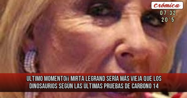 Placas Rojas - ULTIMO MOMENTO¡¡ MIRTA LEGRAND SERÍA MÁS VIEJA QUE LOS DINOSAURIOS SEGÚN LAS ÚLTIMAS PRUEBAS DE CARBONO 14