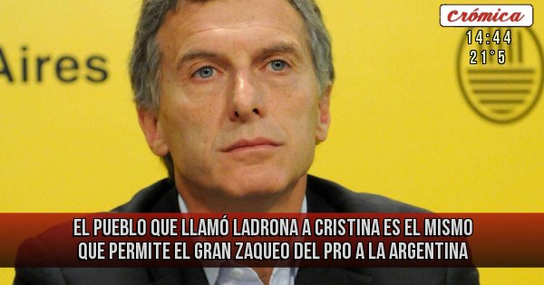 Placas Rojas -  EL PUEBLO QUE LLAMÓ LADRONA A CRISTINA ES EL MISMO QUE PERMITE EL GRAN ZAQUEO DEL PRO A LA ARGENTINA