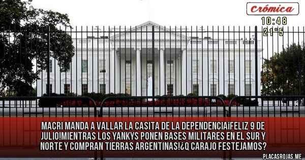 Placas Rojas - Macri manda a vallar la casita de la dependencia¡feliz 9 de julio!mientras los yankys ponen bases militares en el sur y norte y compran tierras argentinas!¿q carajo festejamos?