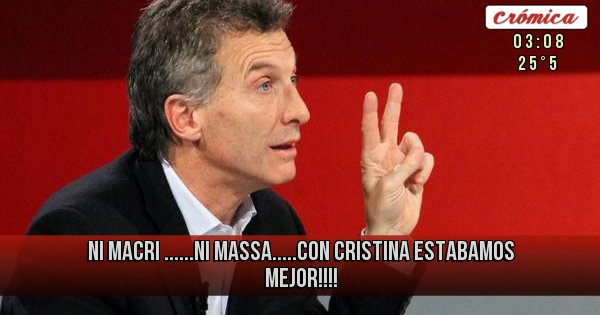 Placas Rojas - NI MACRI ......NI MASSA.....CON CRISTINA ESTABAMOS MEJOR!!!!