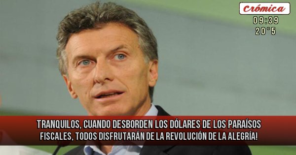 Placas Rojas - TRANQUILOS, CUANDO DESBORDEN LOS DÓLARES DE LOS PARAÍSOS FISCALES, TODOS DISFRUTARÁN DE LA REVOLUCIÓN DE LA ALEGRÍA!