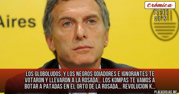 Placas Rojas - LOS GLOBOLUDOS, Y LOS NEGROS ODIADORES E  IGNORANTES TE VOTARON Y LLEVARON A LA ROSADA...
LOS KOMPAS TE VAMOS A BOTAR A PATADAS  EN EL ORTO DE LA ROSADA...
REVOLUCION K...