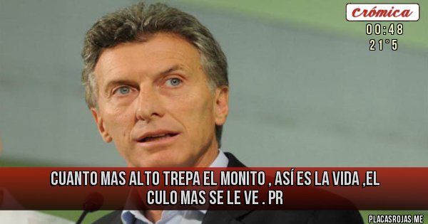 Placas Rojas - CUANTO MAS ALTO TREPA EL MONITO , ASÍ ES LA VIDA ,EL CULO MAS SE LE VE . PR Placas Rojas - CUANTO MAS ALTO TREPA EL MONITO , ASÍ ES LA VIDA ,EL CULO MAS SE LE VE . PR
