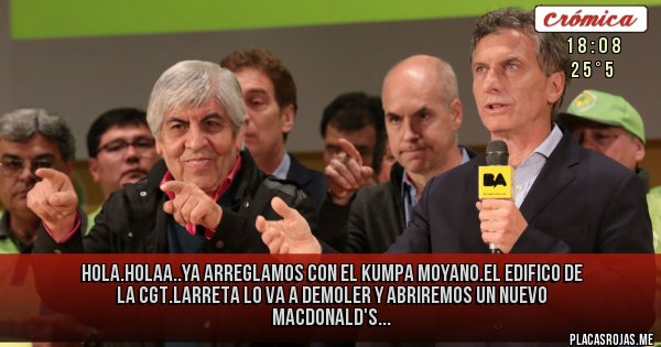 Placas Rojas - Hola.holaa..ya arreglamos con el kumpa moyano.el edifico de la cgt.larreta lo va a demoler y abriremos un nuevo macdonald's...