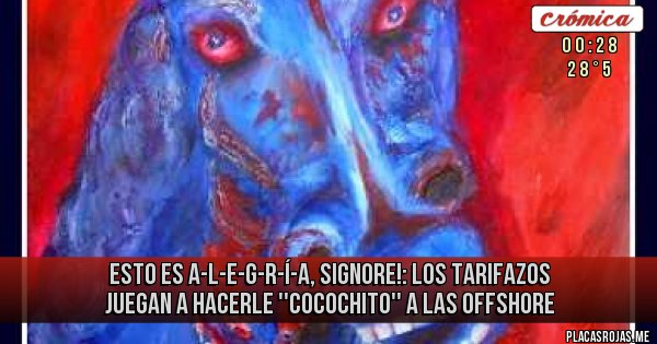 Placas Rojas - ESTO ES A-L-E-G-R-Í-A, SIGNORE!:
LOS TARIFAZOS JUEGAN A HACERLE
''COCOCHITO'' A LAS OFFSHORE