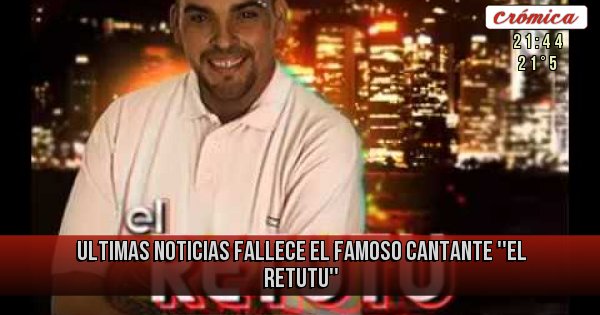 Placas Rojas - ULTIMAS NOTICIAS 
Fallece el famoso cantante ''EL RETUTU''