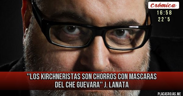 Placas Rojas - ''Los kirchneristas son chorros con mascaras del Che Guevara''
                                J. Lanata