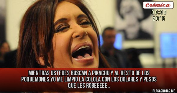 Placas Rojas - Mientras ustedes buscan a pikachu y al resto de los poquemones,yo me limpio la colola con los dólares y pesos que les robeeeee..
Placas Rojas - Mientras ustedes buscan a pikachu y al resto de los poquemones,yo me limpio la colola con los dólares y pesos que les robeeeee..