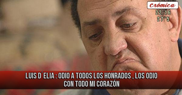 Placas Rojas - Luis D´Elia : ODIO A TODOS LOS HONRADOS , LOS ODIO CON TODO MI CORAZÓN
