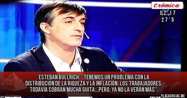 Placas Rojas - ESTEBAN BULLRICH: ''TENEMOS UN PROBLEMA CON LA DISTRIBUCIÓN DE LA RIQUEZA Y LA INFLACIÓN. LOS TRABAJADORES, TODAVÍA COBRAN MUCHA GUITA...PERO, YA NO LA VERÁN MÁS''.
