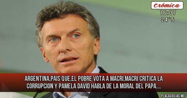 Placas Rojas - ARGENTINA,PAIS QUE,EL POBRE VOTA A MACRI,MACRI CRITICA LA CORRUPCION Y PAMELA DAVID HABLA DE LA MORAL DEL PAPA....