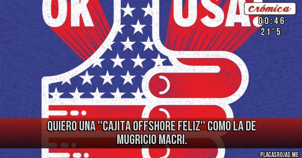 Placas Rojas - QUIERO UNA ''CAJITA OFFSHORE FELIZ'' COMO LA DE MUGRICIO MACRI.
