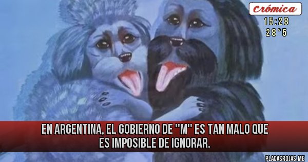 Placas Rojas - En Argentina, el gobierno de ''M''
 es tan malo que es imposible de ignorar.