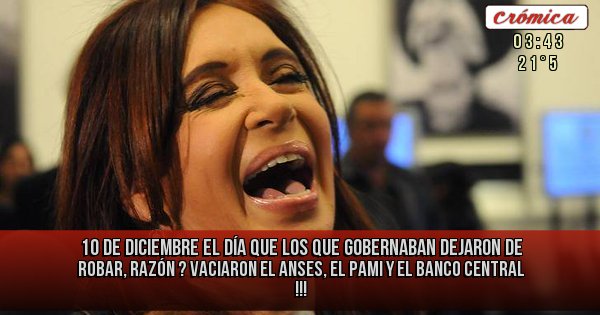 Placas Rojas - 10 de Diciembre el día que los que gobernaban dejaron de robar, razón ? Vaciaron el ANSES, el PAMI y el Banco Central  !!!