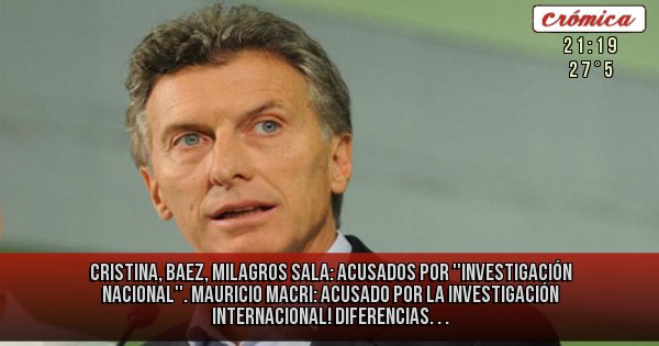 Placas Rojas - Cristina, Baez, Milagros Sala: acusados por ''investigación nacional''. Mauricio Macri: Acusado por la investigación internacional! Diferencias. . .