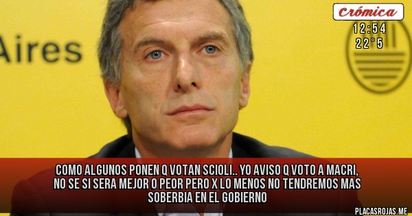 Placas Rojas - como algunos ponen q votan  Scioli.. yo aviso q voto a Macri, no se si sera mejor o peor pero x lo menos no tendremos mas SOBERBIA en el gobierno