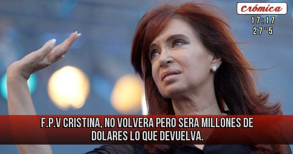Placas Rojas - F.P.V
CRISTINA, NO VOLVERA PERO SERA MILLONES DE DOLARES LO QUE DEVUELVA. 