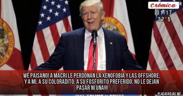 Placas Rojas - WÉ PAISANO! A MACRI LE PERDONAN LA XENOFOBIA Y LAS OFFSHORE; Y A MÍ, A SU COLORADITO, A SU FOSFORITO PREFERIDO, NO LE DEJAN PASAR NI UNA!!!