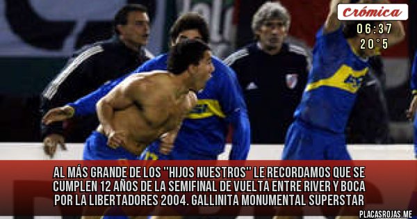 Placas Rojas - AL MÁS GRANDE DE LOS
''HIJOS NUESTROS''
Le recordamos que se cumplen 12 años de la semifinal de vuelta entre River y Boca por la Libertadores 2004. Gallinita Monumental Superstar Placas Rojas - AL MÁS GRANDE DE LOS
''HIJOS NUESTROS''
Le recordamos que se cumplen 12 años de la semifinal de vuelta entre River y Boca por la Libertadores 2004. Gallinita Monumental Superstar