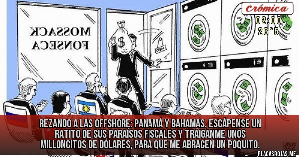 Placas Rojas - REZANDO A LAS OFFSHORE:
PANAMÁ Y BAHAMAS, ESCÁPENSE UN RATITO DE SUS PARAÍSOS FISCALES Y TRÁIGANME UNOS MILLONCITOS DE DÓLARES, PARA QUE ME ABRACEN UN POQUITO.